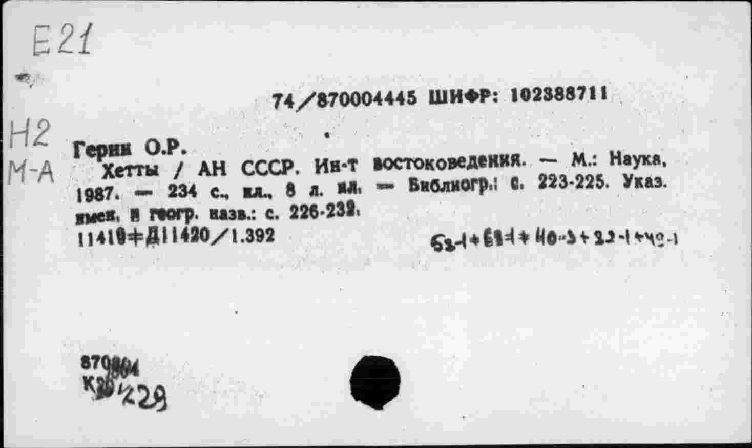 ﻿ш
Н2 М-А
74/870004445 ШИФР: 10238871t
^"е’)5пт'ы АН СССР. Ин-Т востоковедения. — М.: Неука. 198Г^- 234 " жх. 8 Л. М. - Вжв-W «• 223-225- У«’ щен. И геогр. из*.: с. 228-231.
114ІІФДИ420/І.392	Ç^-|*ÉÎ=<* ЙО-bVÎ-H *>«-»
^28